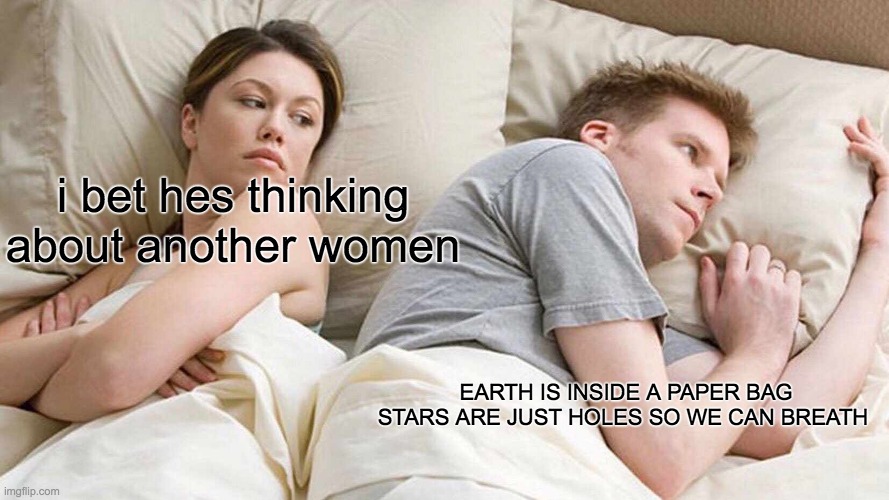 now breath | i bet hes thinking about another women; EARTH IS INSIDE A PAPER BAG STARS ARE JUST HOLES SO WE CAN BREATH | image tagged in memes,i bet he's thinking about other women | made w/ Imgflip meme maker