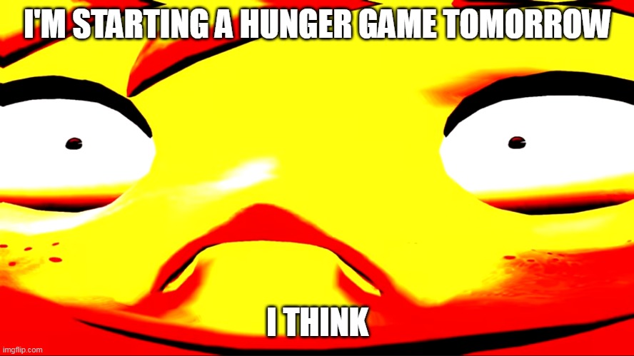 Don't submit it now | I'M STARTING A HUNGER GAME TOMORROW; I THINK | image tagged in very unhappy meggy | made w/ Imgflip meme maker