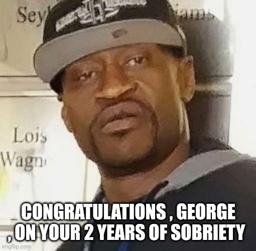 George Floyd | CONGRATULATIONS , GEORGE , ON YOUR 2 YEARS OF SOBRIETY | image tagged in george floyd | made w/ Imgflip meme maker