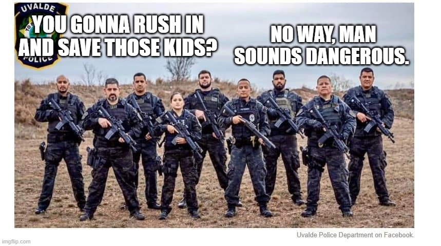 NO WAY, MAN SOUNDS DANGEROUS. YOU GONNA RUSH IN AND SAVE THOSE KIDS? | image tagged in police,cowards,uvalde | made w/ Imgflip meme maker