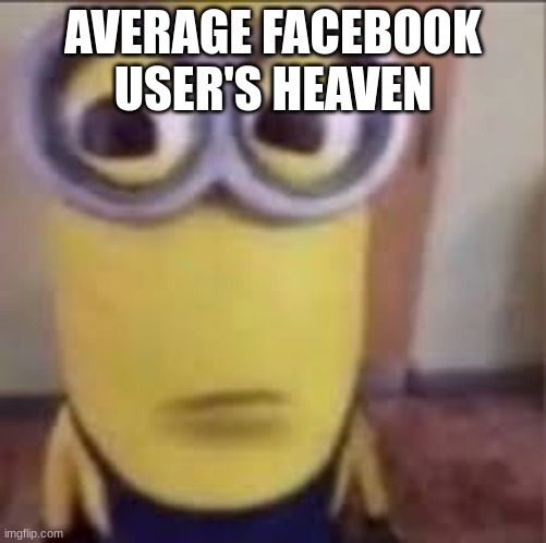 GOOFY AHH MINION | AVERAGE FACEBOOK USER'S HEAVEN | image tagged in goofy ahh minion | made w/ Imgflip meme maker