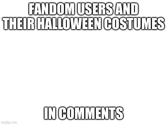 Fandom Users and Their Halloween Costumes (In The Comments) | FANDOM USERS AND THEIR HALLOWEEN COSTUMES; IN COMMENTS | image tagged in blank white template | made w/ Imgflip meme maker