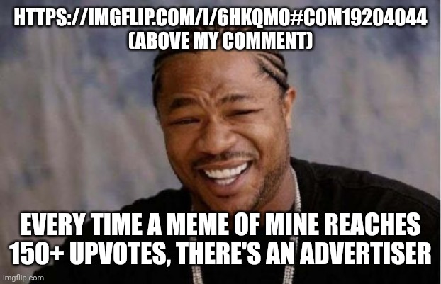 Yo Dawg Heard You Meme | HTTPS://IMGFLIP.COM/I/6HKQMO#COM19204044 (ABOVE MY COMMENT); EVERY TIME A MEME OF MINE REACHES 150+ UPVOTES, THERE'S AN ADVERTISER | image tagged in memes,yo dawg heard you | made w/ Imgflip meme maker