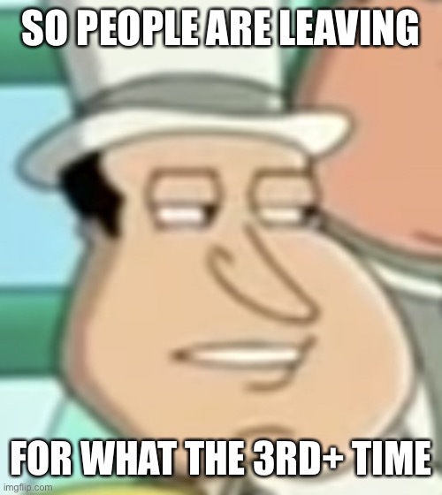 disappointed Quagmire | SO PEOPLE ARE LEAVING; FOR WHAT THE 3RD+ TIME | image tagged in disappointed quagmire | made w/ Imgflip meme maker