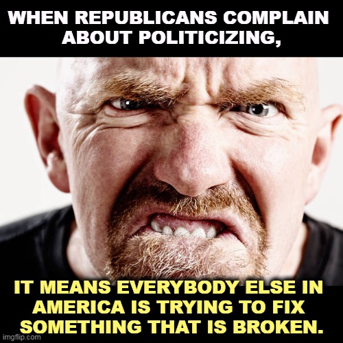 If Republicans won't fix something, they won't let anybody else fix it either. | WHEN REPUBLICANS COMPLAIN 
ABOUT POLITICIZING, IT MEANS EVERYBODY ELSE IN 
AMERICA IS TRYING TO FIX 
SOMETHING THAT IS BROKEN. | image tagged in ugly old republican guy angry at nothing all the time,republicans,gun control,incompetence,block,progress | made w/ Imgflip meme maker