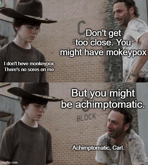 Monkey see, monkey don't | Don't get too close. You might have mokeypox; I don't heve monkeypox. There's no sores on me. But you might be achimptomatic. Achimptomatic, Carl. | image tagged in memes,rick and carl | made w/ Imgflip meme maker