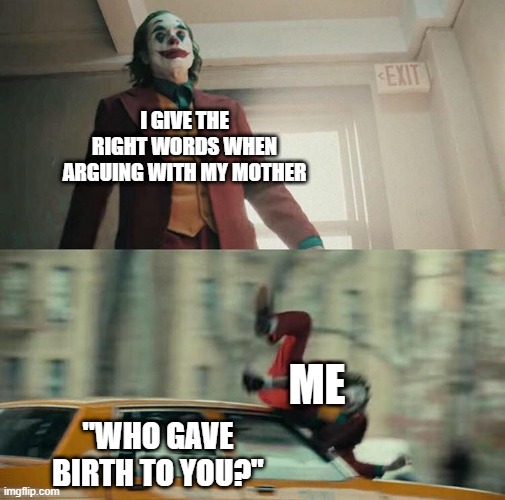 Pain...... | I GIVE THE RIGHT WORDS WHEN ARGUING WITH MY MOTHER; ME; "WHO GAVE BIRTH TO YOU?" | image tagged in joaquin phoenix joker car | made w/ Imgflip meme maker