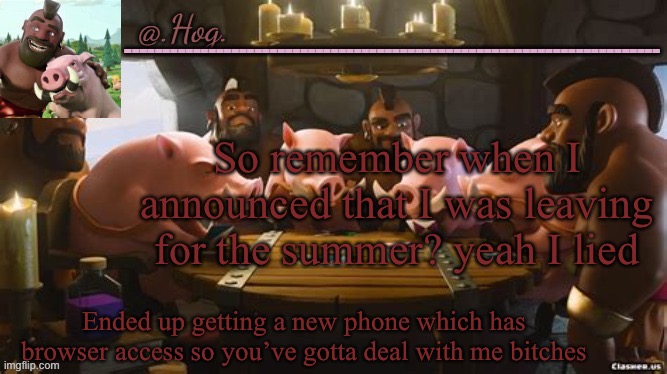 .Hog. Announcement Temp (THANK YOU BUBONIC THANKYOUTHANKYOUTHA-) | So remember when I announced that I was leaving for the summer? yeah I lied; Ended up getting a new phone which has browser access so you’ve gotta deal with me bitches | image tagged in hog announcement temp thank you bubonic thankyouthankyoutha- | made w/ Imgflip meme maker