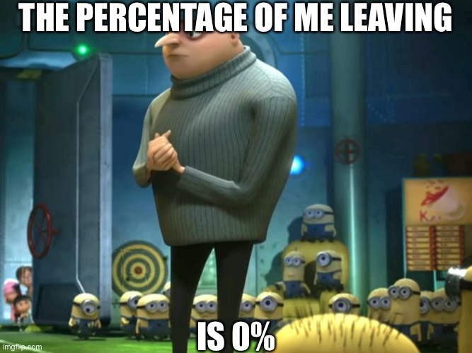 In terms of money, we have no money | THE PERCENTAGE OF ME LEAVING; IS 0% | image tagged in in terms of money we have no money | made w/ Imgflip meme maker