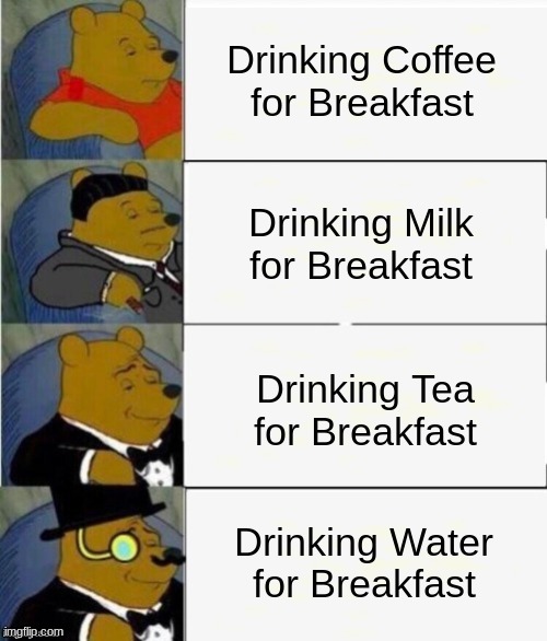 Breakfast Drink | Drinking Coffee for Breakfast; Drinking Milk for Breakfast; Drinking Tea for Breakfast; Drinking Water for Breakfast | image tagged in tuxedo winnie the pooh 4 panel | made w/ Imgflip meme maker