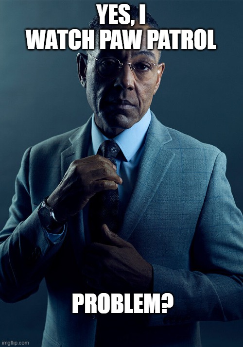 Gus Fring we are not the same | YES, I WATCH PAW PATROL; PROBLEM? | image tagged in gus fring we are not the same | made w/ Imgflip meme maker