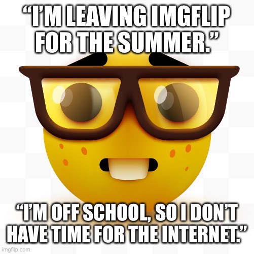 These ppl make no sense | “I’M LEAVING IMGFLIP
FOR THE SUMMER.”; “I’M OFF SCHOOL, SO I DON’T HAVE TIME FOR THE INTERNET.” | image tagged in nerd emoji | made w/ Imgflip meme maker