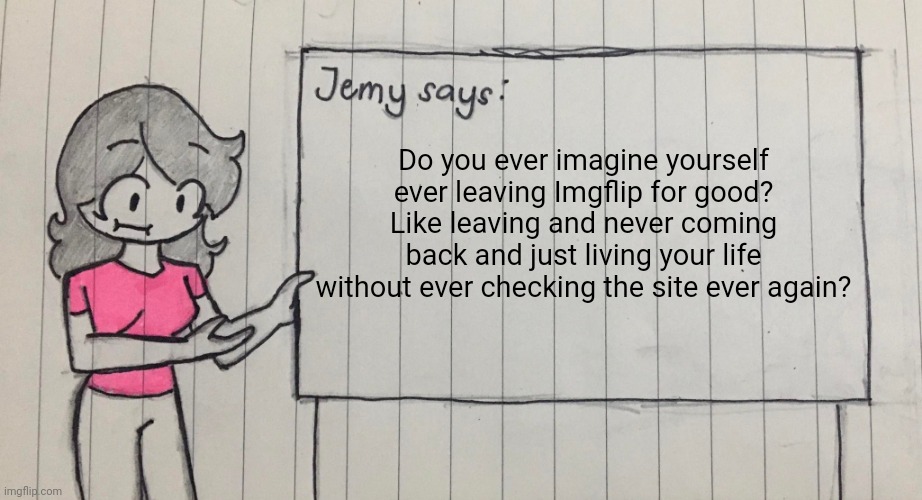 It's kind of sad tbh but it's a reality we'll all have to face someday | Do you ever imagine yourself ever leaving Imgflip for good? Like leaving and never coming back and just living your life without ever checking the site ever again? | made w/ Imgflip meme maker