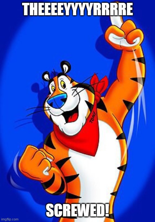 Tony the tiger says | THEEEEYYYYRRRRE; SCREWED! | image tagged in tony the tiger | made w/ Imgflip meme maker