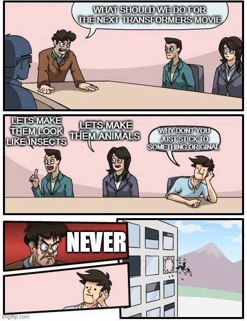 MICHAEL BAY'S AGONY | WHAT SHOULD WE DO FOR THE NEXT TRANSFORMERS MOVIE; LETS MAKE THEM ANIMALS; LETS MAKE THEM LOOK LIKE INSECTS; WHY DONT YOU JUST STICK TO SOMETHING ORIGINAL; NEVER | image tagged in memes,boardroom meeting suggestion | made w/ Imgflip meme maker