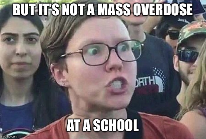 Triggered Liberal | BUT IT’S NOT A MASS OVERDOSE AT A SCHOOL | image tagged in triggered liberal | made w/ Imgflip meme maker