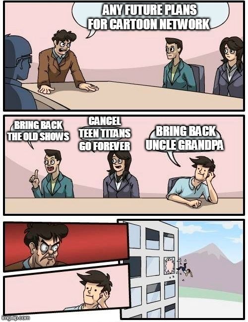 FUTURE PLANS | ANY FUTURE PLANS FOR CARTOON NETWORK; CANCEL TEEN TITANS GO FOREVER; BRING BACK THE OLD SHOWS; BRING BACK UNCLE GRANDPA | image tagged in memes,boardroom meeting suggestion,cartoon network | made w/ Imgflip meme maker