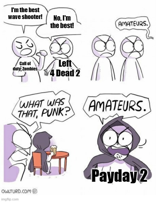 payday is a god-tier game |  I'm the best wave shooter! No, I'm the best! Call of duty: Zombies; Left 4 Dead 2; Payday 2 | image tagged in amateurs,video games,payday 2,call of duty,left 4 dead 2 | made w/ Imgflip meme maker