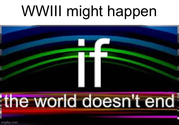 If the world doesn’t end | WWIII might happen | image tagged in if the world doesn t end | made w/ Imgflip meme maker