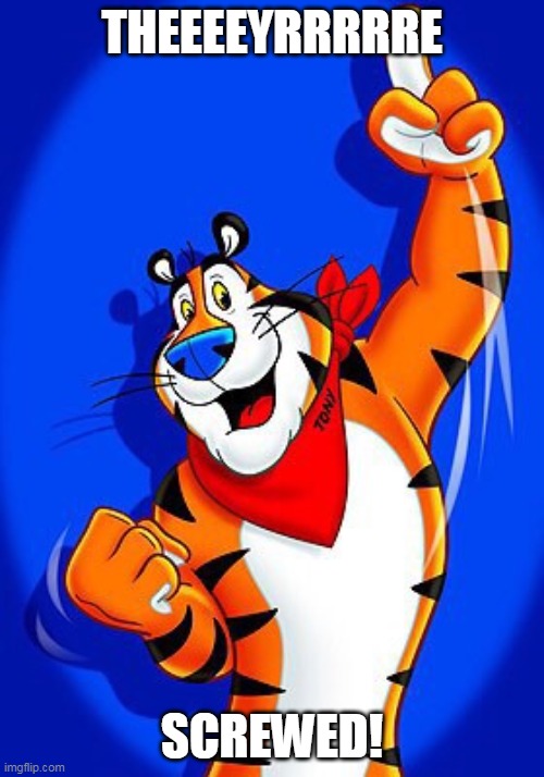 Tony the tiger | THEEEEYRRRRRE; SCREWED! | image tagged in tony the tiger | made w/ Imgflip meme maker