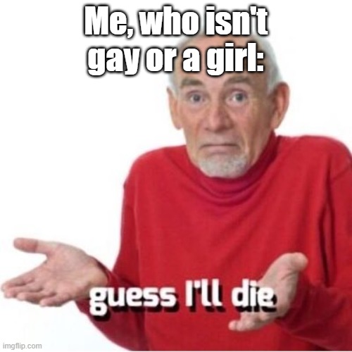 Guess I'll die | Me, who isn't gay or a girl: | image tagged in guess i'll die | made w/ Imgflip meme maker