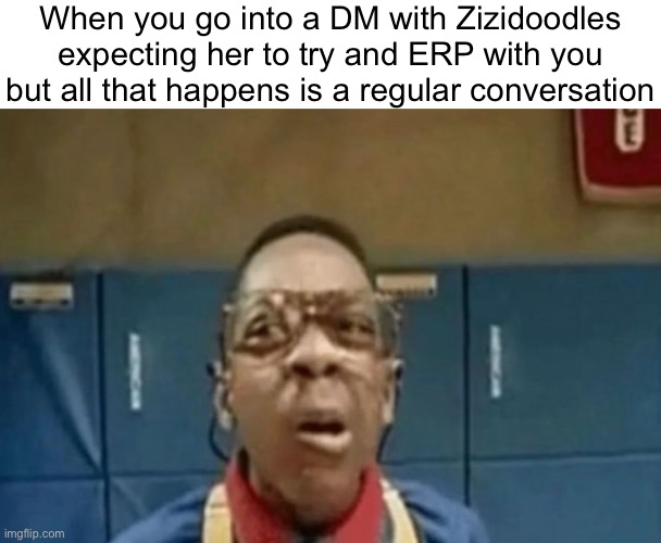 I’m GLAD it isn’t an ERP.  ERP SUCKS | When you go into a DM with Zizidoodles expecting her to try and ERP with you but all that happens is a regular conversation | made w/ Imgflip meme maker