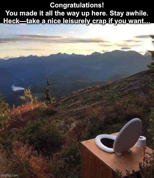 Make sure there aren’t any snakes hiding in there. | Congratulations!
You made it all the way up here. Stay awhile. Heck—take a nice leisurely crap if you want… | image tagged in funny memes,hiking,toilet in the mountains | made w/ Imgflip meme maker