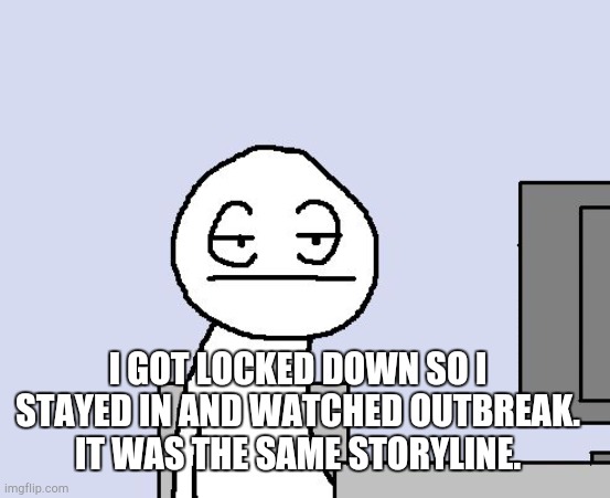 Bored of this crap | I GOT LOCKED DOWN SO I STAYED IN AND WATCHED OUTBREAK. IT WAS THE SAME STORYLINE. | image tagged in bored of this crap | made w/ Imgflip meme maker