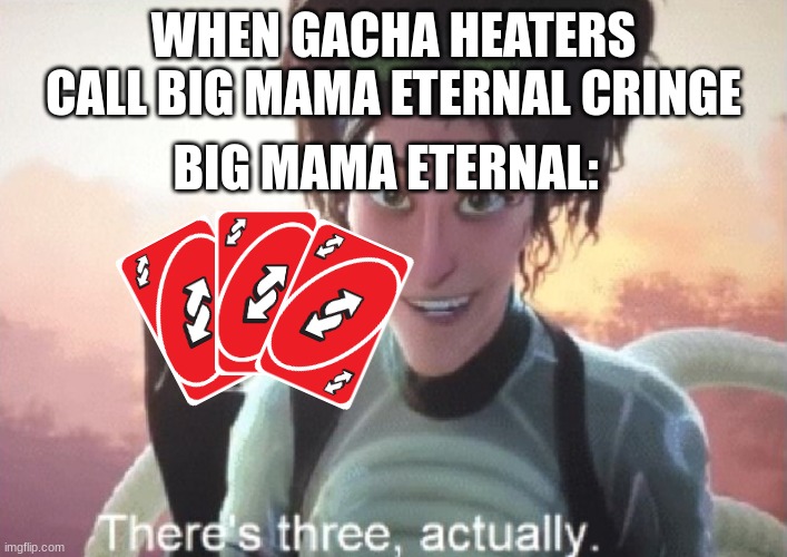 fresh fan-made meme for big mama eternal | WHEN GACHA HEATERS CALL BIG MAMA ETERNAL CRINGE; BIG MAMA ETERNAL: | image tagged in there's three actually | made w/ Imgflip meme maker