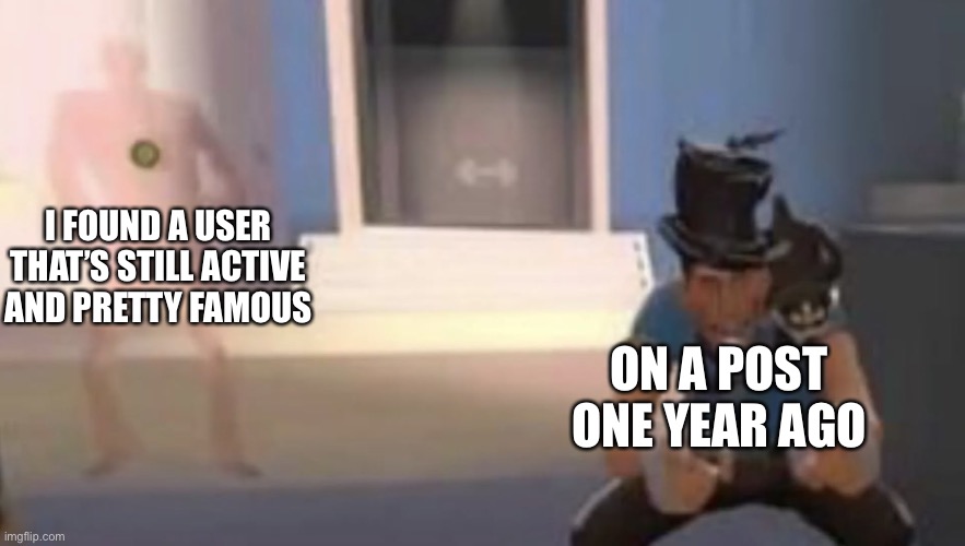 well infamous | I FOUND A USER THAT’S STILL ACTIVE AND PRETTY FAMOUS; ON A POST ONE YEAR AGO | image tagged in scout laughing with spy behind him | made w/ Imgflip meme maker