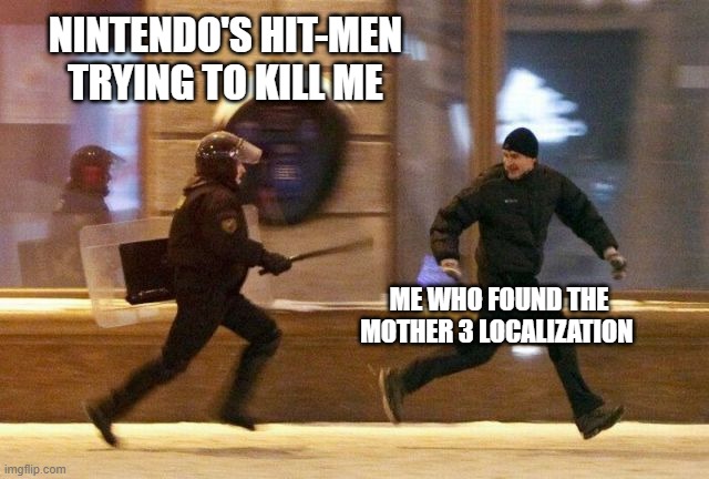 Police Chasing Guy | NINTENDO'S HIT-MEN TRYING TO KILL ME; ME WHO FOUND THE MOTHER 3 LOCALIZATION | image tagged in police chasing guy | made w/ Imgflip meme maker