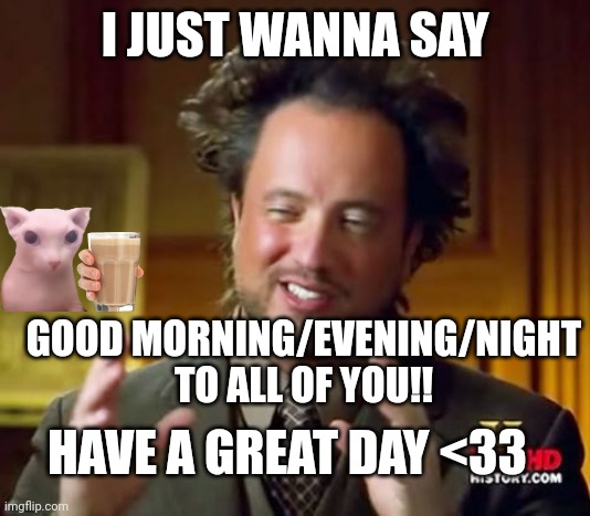 Ancient Aliens | I JUST WANNA SAY; GOOD MORNING/EVENING/NIGHT TO ALL OF YOU!! HAVE A GREAT DAY <33 | image tagged in memes,ancient aliens | made w/ Imgflip meme maker