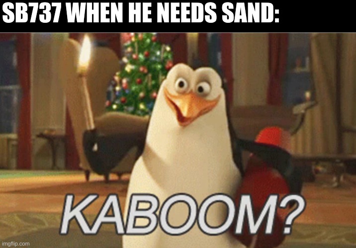 yes | SB737 WHEN HE NEEDS SAND: | image tagged in penguins of madagascar kaboom | made w/ Imgflip meme maker