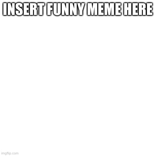 unoriginal title here | INSERT FUNNY MEME HERE | made w/ Imgflip meme maker