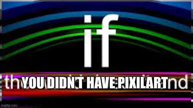 If the world doesn’t end | YOU DIDN’T HAVE PIXILART | image tagged in if the world doesn t end | made w/ Imgflip meme maker