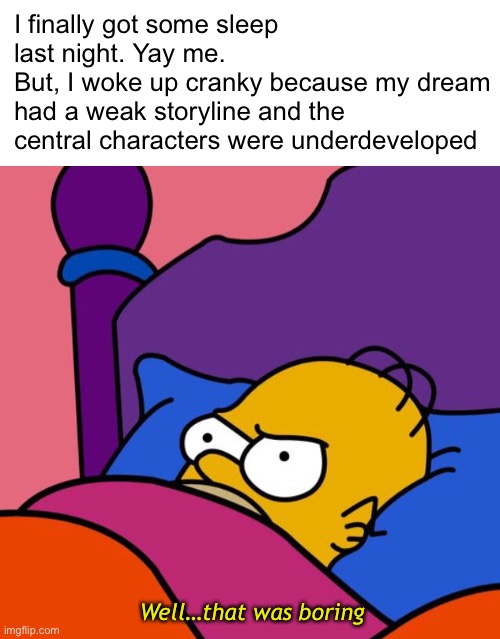 It was the most boring dream ever! | I finally got some sleep last night. Yay me.
But, I woke up cranky because my dream
had a weak storyline and the central characters were underdeveloped; Well…that was boring | image tagged in funny memes,insomnia,dreams | made w/ Imgflip meme maker