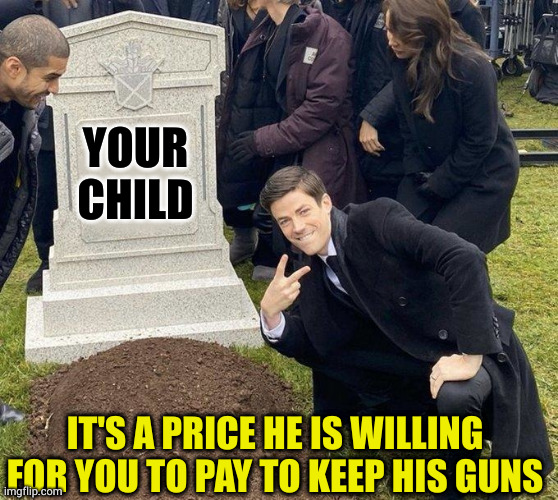 Funny thing is I let people hunt my land. I don't fear hunters. I fear Rambo wannabes | YOUR CHILD; IT'S A PRICE HE IS WILLING FOR YOU TO PAY TO KEEP HIS GUNS | image tagged in grant gustin gravestone | made w/ Imgflip meme maker