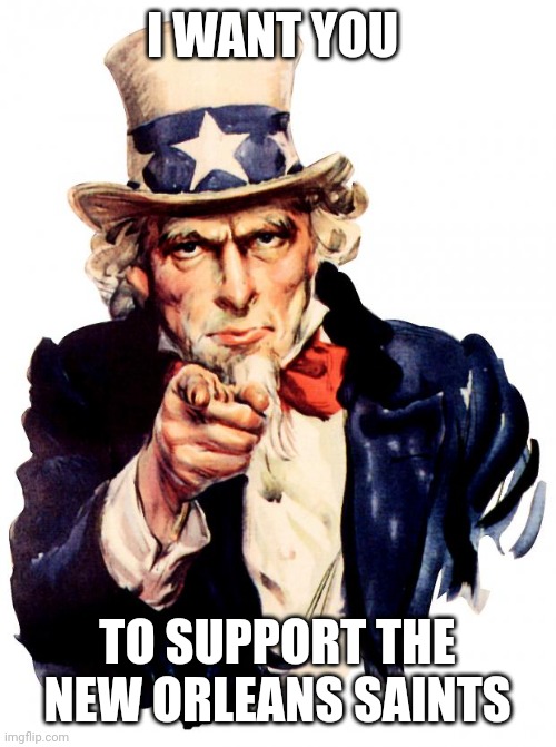 (mod note: Sry, I'm already supporting the 'Old-Orleans Demons') | I WANT YOU; TO SUPPORT THE NEW ORLEANS SAINTS | image tagged in memes,uncle sam | made w/ Imgflip meme maker
