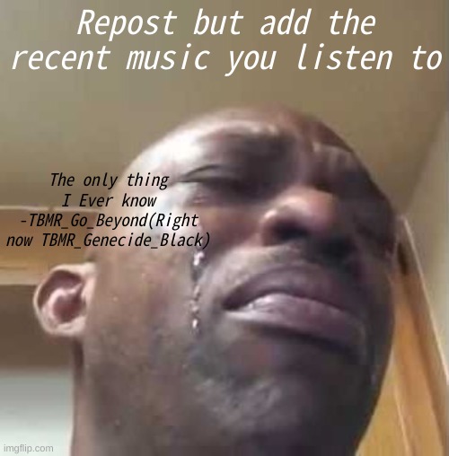 idk | Repost but add the recent music you listen to; The only thing I Ever know
-TBMR_Go_Beyond(Right now TBMR_Genecide_Black) | image tagged in black guy crying 2,repost,shitpost,music,oh wow are you actually reading these tags | made w/ Imgflip meme maker