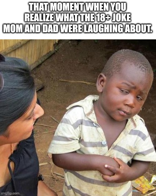 hmmmmm | THAT MOMENT WHEN YOU REALIZE WHAT THE 18+ JOKE MOM AND DAD WERE LAUGHING ABOUT. | image tagged in memes,third world skeptical kid | made w/ Imgflip meme maker