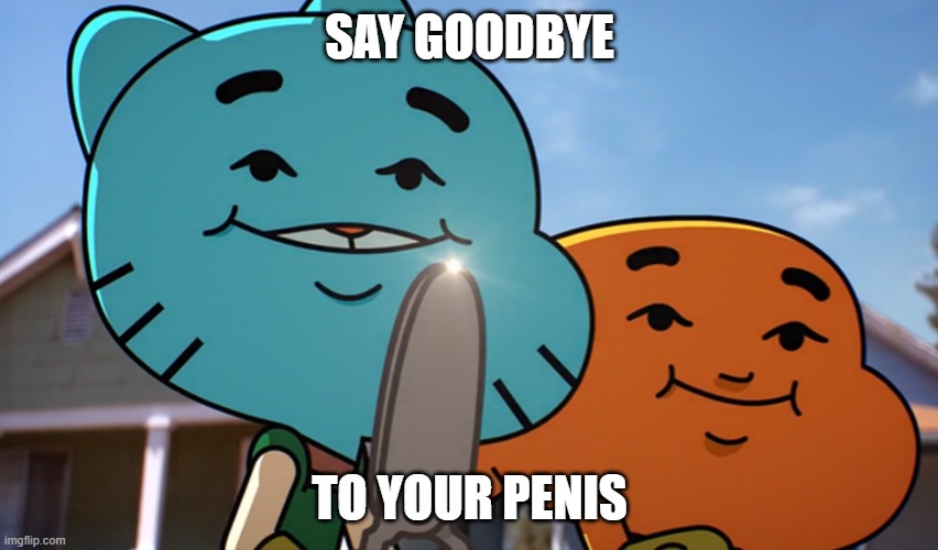 Gumballwithsharp | SAY GOODBYE; TO YOUR PENIS | image tagged in gumballwithsharp | made w/ Imgflip meme maker