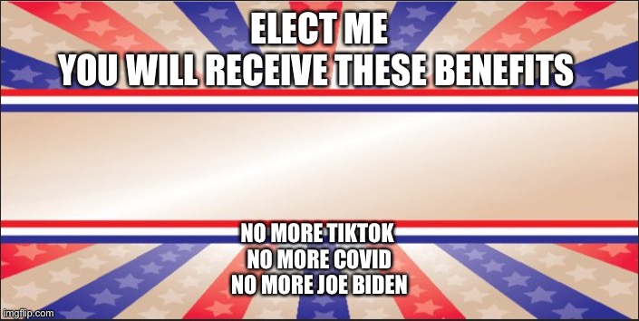 Plz elect me | ELECT ME
YOU WILL RECEIVE THESE BENEFITS; NO MORE TIKTOK 
NO MORE COVID
NO MORE JOE BIDEN | image tagged in presidential campaign sign | made w/ Imgflip meme maker