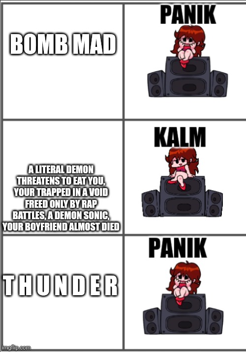 girlfriend panik, kalm, panik | BOMB MAD; A LITERAL DEMON THREATENS TO EAT YOU, YOUR TRAPPED IN A VOID FREED ONLY BY RAP BATTLES, A DEMON SONIC, YOUR BOYFRIEND ALMOST DIED; T H U N D E R | image tagged in girlfriend panik kalm panik | made w/ Imgflip meme maker