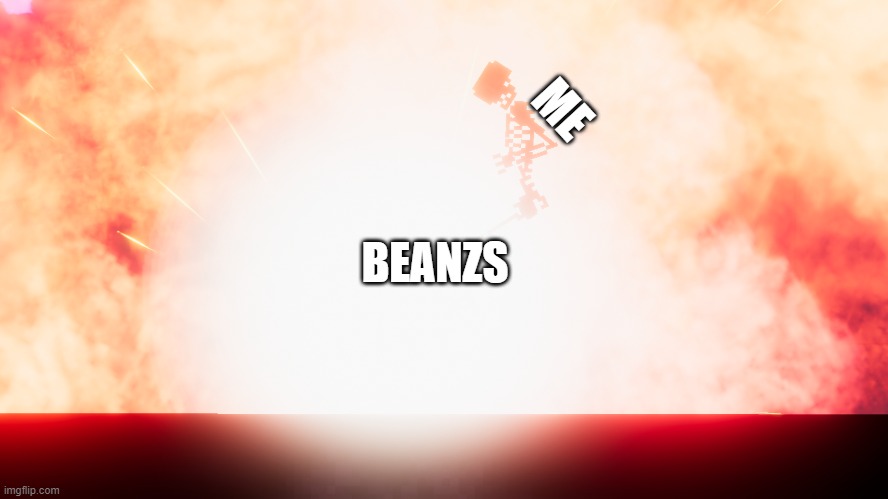 BEANZZZZZ | ME; BEANZS | image tagged in explodes alot | made w/ Imgflip meme maker