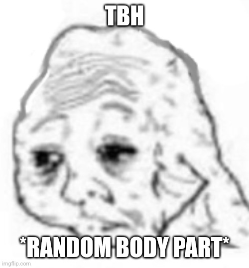 agony | TBH; *RANDOM BODY PART* | image tagged in agony | made w/ Imgflip meme maker