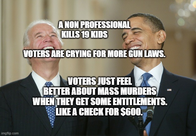 Biden Obama laugh | A NON PROFESSIONAL KILLS 19 KIDS                              
 VOTERS ARE CRYING FOR MORE GUN LAWS. VOTERS JUST FEEL BETTER ABOUT MASS MURDERS WHEN THEY GET SOME ENTITLEMENTS. LIKE A CHECK FOR $600. | image tagged in biden obama laugh | made w/ Imgflip meme maker