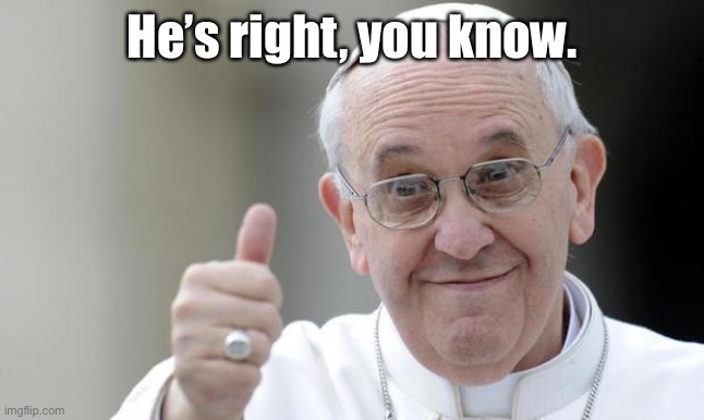 Pope francis | He’s right, you know. | image tagged in pope francis | made w/ Imgflip meme maker
