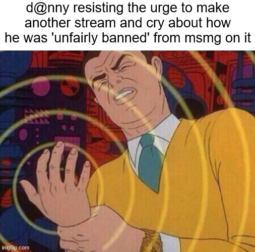 site mods pls no ban | d@nny resisting the urge to make another stream and cry about how he was 'unfairly banned' from msmg on it | image tagged in slandering msmg users | made w/ Imgflip meme maker