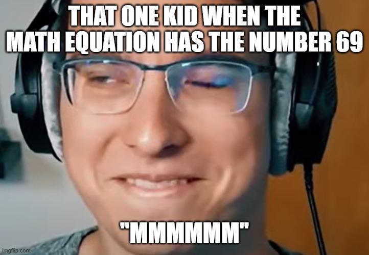 that one kid | THAT ONE KID WHEN THE MATH EQUATION HAS THE NUMBER 69; "MMMMMM" | image tagged in that one kid | made w/ Imgflip meme maker