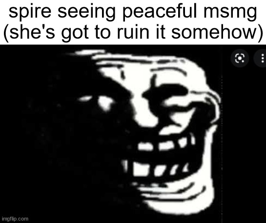 reminder that most of these are light hearted jokes | spire seeing peaceful msmg (she's got to ruin it somehow) | image tagged in slandering msmg users | made w/ Imgflip meme maker